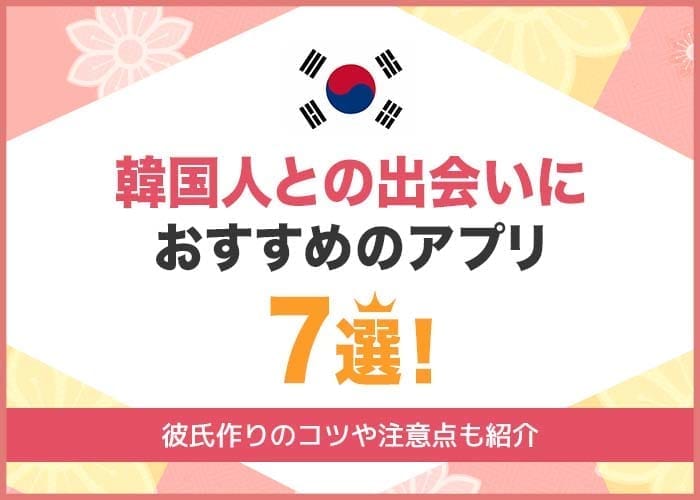 韓国人と出会えるマッチングアプリ7選！日本に住んでいる韓国人と簡単な出会い方を徹底解説！